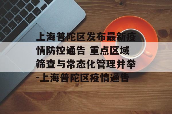 上海普陀区发布最新疫情防控通告 重点区域筛查与常态化管理并举-上海普陀区疫情通告